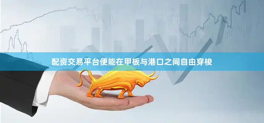 配资交易平台便能在甲板与港口之间自由穿梭