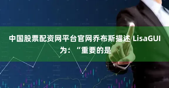 中国股票配资网平台官网乔布斯描述 LisaGUI 为：“重要的是