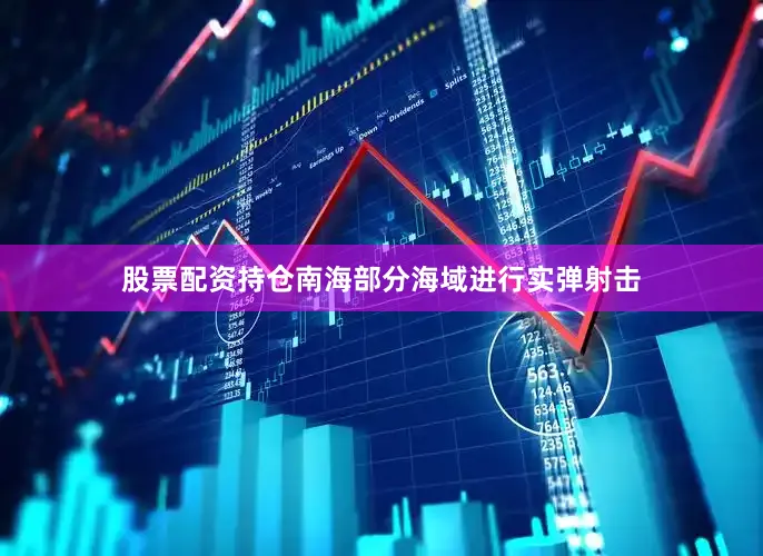 股票配资持仓南海部分海域进行实弹射击