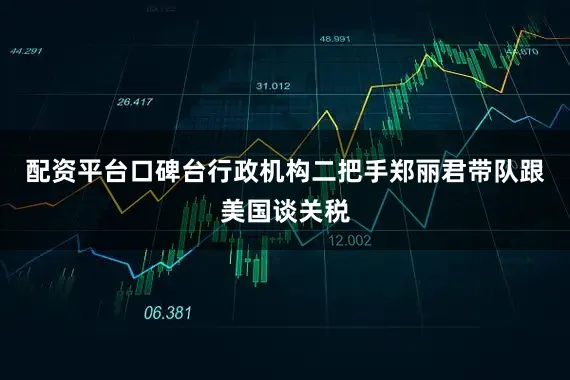 配资平台口碑台行政机构二把手郑丽君带队跟美国谈关税