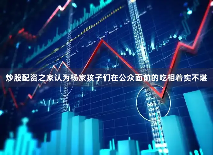 炒股配资之家认为杨家孩子们在公众面前的吃相着实不堪