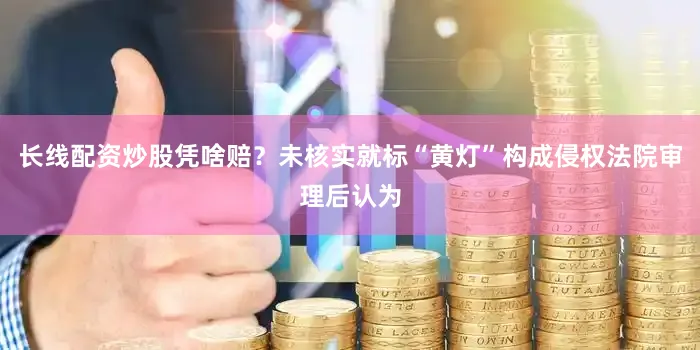 长线配资炒股凭啥赔？未核实就标“黄灯”构成侵权法院审理后认为