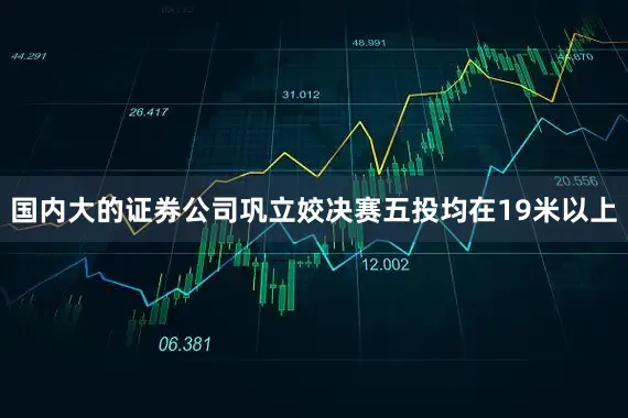 国内大的证券公司巩立姣决赛五投均在19米以上