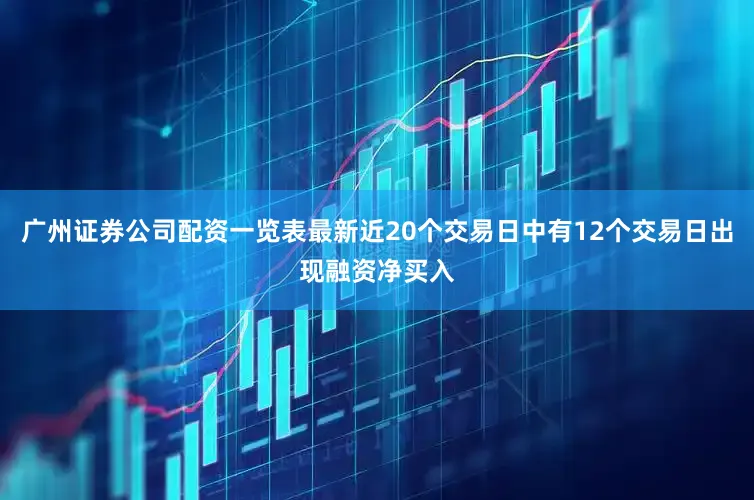 广州证券公司配资一览表最新近20个交易日中有12个交易日出现融资净买入