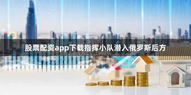 股票配资app下载指挥小队潜入俄罗斯后方
